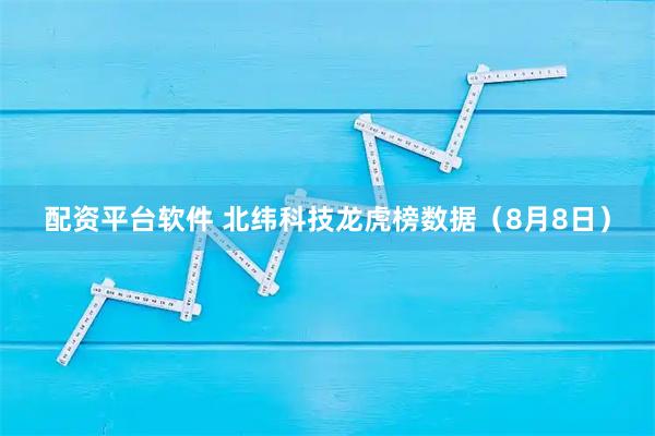 配资平台软件 北纬科技龙虎榜数据（8月8日）
