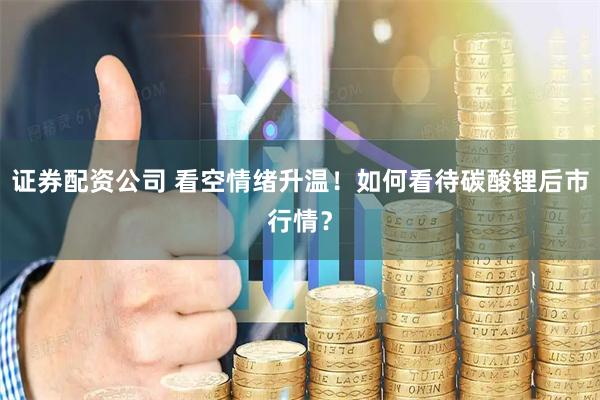 证券配资公司 看空情绪升温！如何看待碳酸锂后市行情？