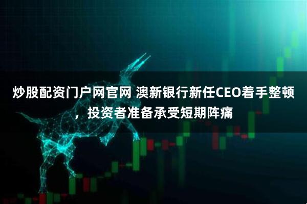 炒股配资门户网官网 澳新银行新任CEO着手整顿，投资者准备承受短期阵痛