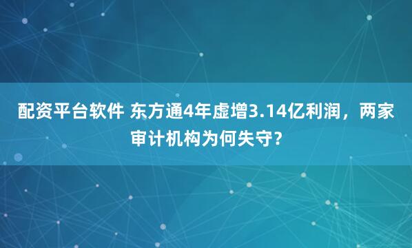 配资平台软件 东方通4年虚增3.14亿利润，两家审计机构为何失守？