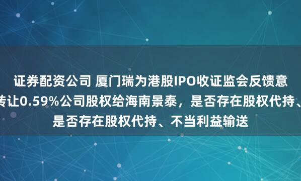 证券配资公司 厦门瑞为港股IPO收证监会反馈意见：创熠南方转让0.59%公司股权给海南景泰，是否存在股权代持、不当利益输送