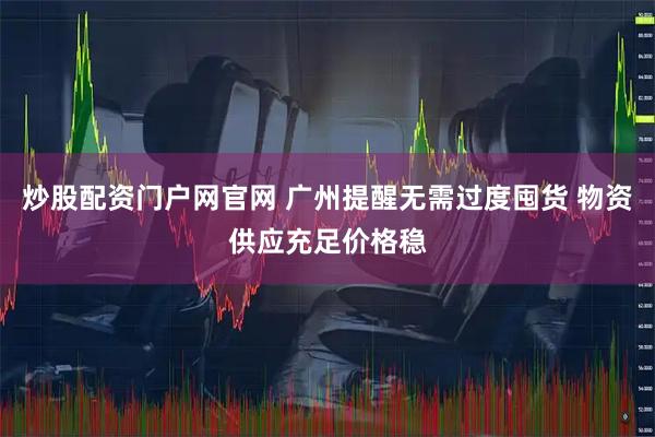 炒股配资门户网官网 广州提醒无需过度囤货 物资供应充足价格稳