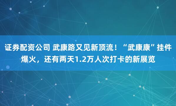 证券配资公司 武康路又见新顶流！“武康康”挂件爆火，还有两天1.2万人次打卡的新展览