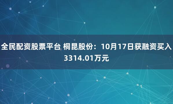 全民配资股票平台 桐昆股份：10月17日获融资买入3314.01万元