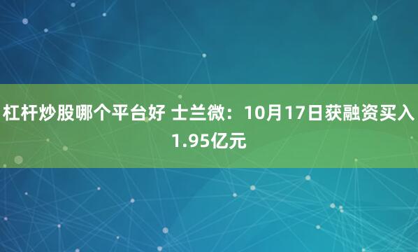 杠杆炒股哪个平台好 士兰微：10月17日获融资买入1.95亿元