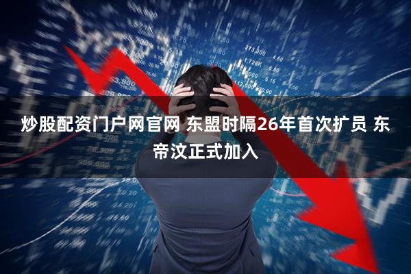 炒股配资门户网官网 东盟时隔26年首次扩员 东帝汶正式加入