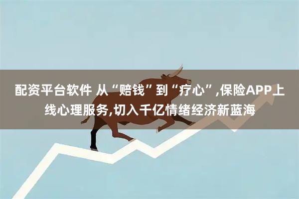 配资平台软件 从“赔钱”到“疗心”,保险APP上线心理服务,切入千亿情绪经济新蓝海