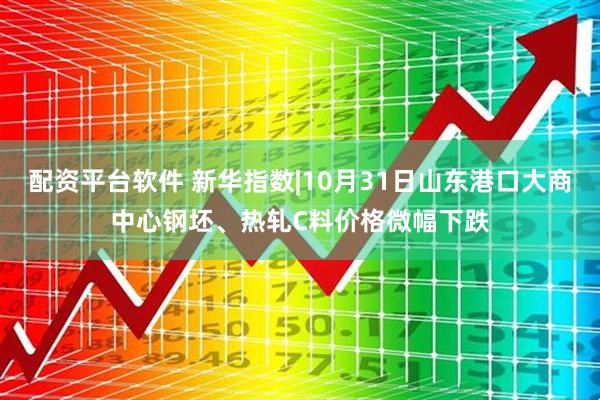 配资平台软件 新华指数|10月31日山东港口大商中心钢坯、热轧C料价格微幅下跌
