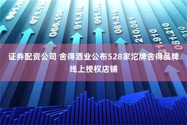 证券配资公司 舍得酒业公布528家沱牌舍得品牌线上授权店铺