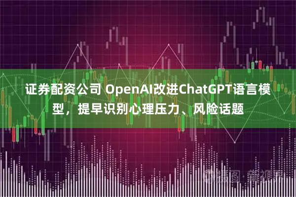 证券配资公司 OpenAI改进ChatGPT语言模型，提早识别心理压力、风险话题