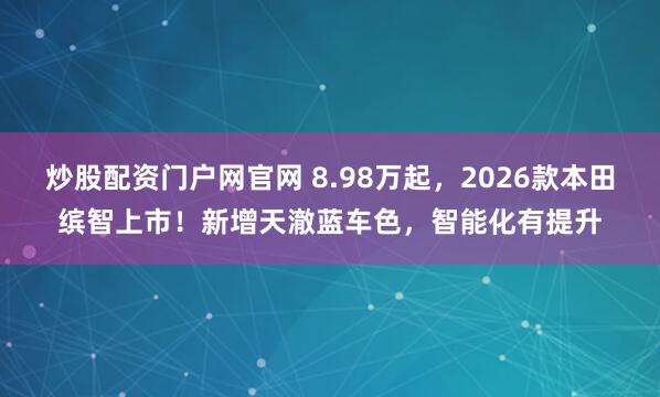 炒股配资门户网官网 8.98万起，2026款本田缤智上市！新增天澈蓝车色，智能化有提升