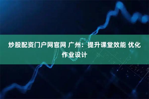 炒股配资门户网官网 广州：提升课堂效能 优化作业设计
