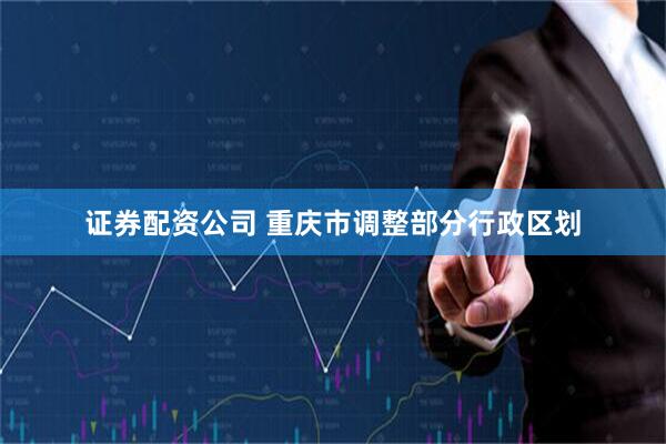 证券配资公司 重庆市调整部分行政区划