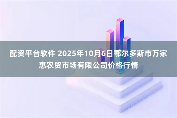 配资平台软件 2025年10月6日鄂尔多斯市万家惠农贸市场有限公司价格行情