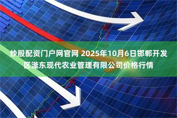 炒股配资门户网官网 2025年10月6日邯郸开发区滏东现代农业管理有限公司价格行情