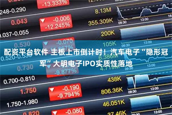 配资平台软件 主板上市倒计时！汽车电子“隐形冠军”大明电子IPO实质性落地