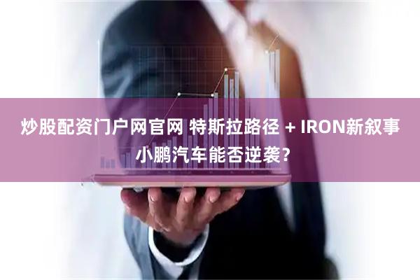 炒股配资门户网官网 特斯拉路径 + IRON新叙事 小鹏汽车能否逆袭？