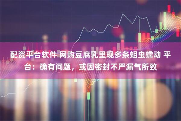 配资平台软件 网购豆腐乳里现多条蛆虫蠕动 平台：确有问题，或因密封不严漏气所致
