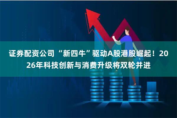 证券配资公司 “新四牛”驱动A股港股崛起！2026年科技创新与消费升级将双轮并进