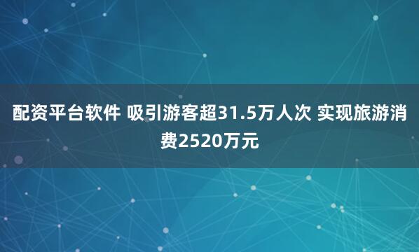 配资平台软件 吸引游客超31.5万人次 实现旅游消费2520万元