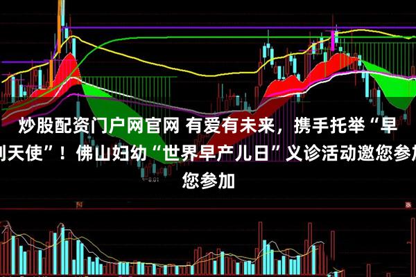 炒股配资门户网官网 有爱有未来，携手托举“早到天使”！佛山妇幼“世界早产儿日”义诊活动邀您参加