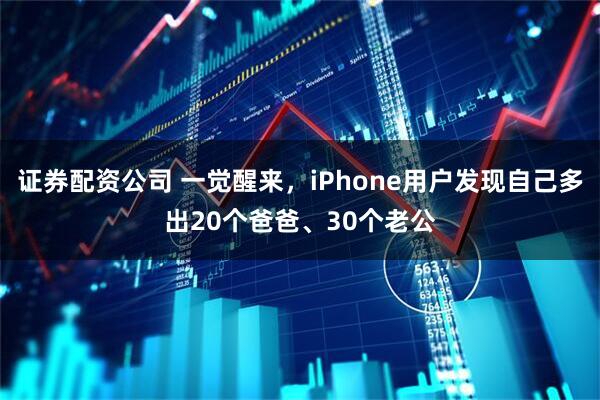 证券配资公司 一觉醒来，iPhone用户发现自己多出20个爸爸、30个老公