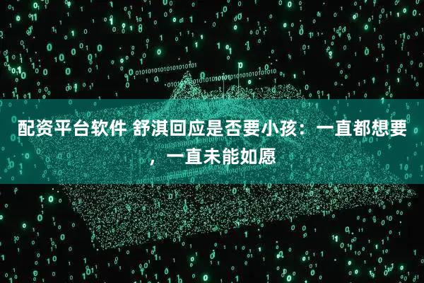 配资平台软件 舒淇回应是否要小孩：一直都想要，一直未能如愿