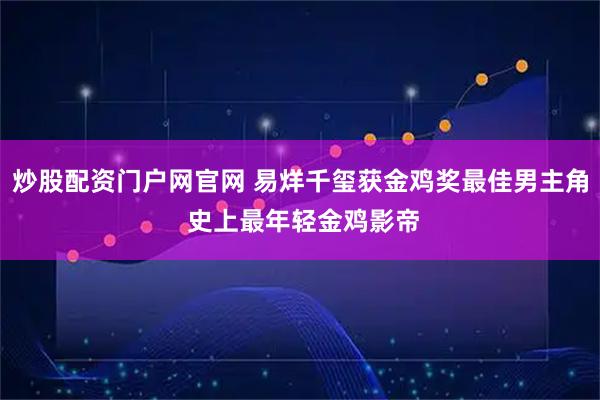炒股配资门户网官网 易烊千玺获金鸡奖最佳男主角 史上最年轻金鸡影帝