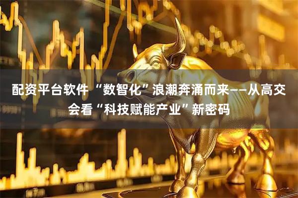 配资平台软件 “数智化”浪潮奔涌而来——从高交会看“科技赋能产业”新密码