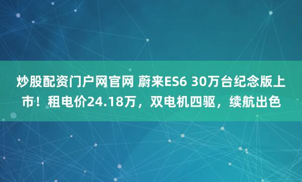 炒股配资门户网官网 蔚来ES6 30万台纪念版上市！租电价24.18万，双电机四驱，续航出色
