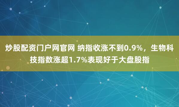 炒股配资门户网官网 纳指收涨不到0.9%，生物科技指数涨超1.7%表现好于大盘股指