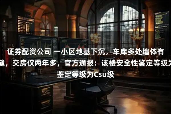 证券配资公司 一小区地基下沉，车库多处墙体有巨大裂缝，交房仅两年多，官方通报：该楼安全性鉴定等级为Csu级