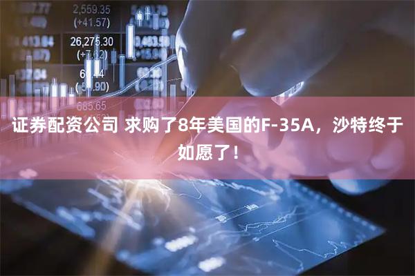 证券配资公司 求购了8年美国的F-35A，沙特终于如愿了！