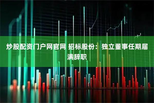 炒股配资门户网官网 招标股份：独立董事任期届满辞职