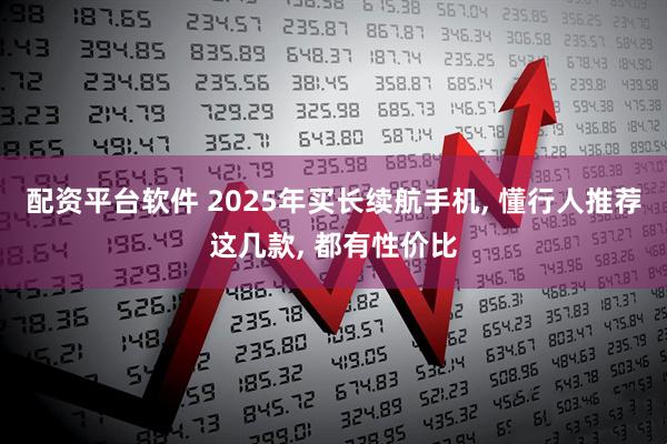 配资平台软件 2025年买长续航手机, 懂行人推荐这几款, 都有性价比