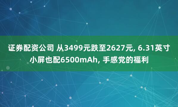 证券配资公司 从3499元跌至2627元, 6.31英寸小屏也配6500mAh, 手感党的福利