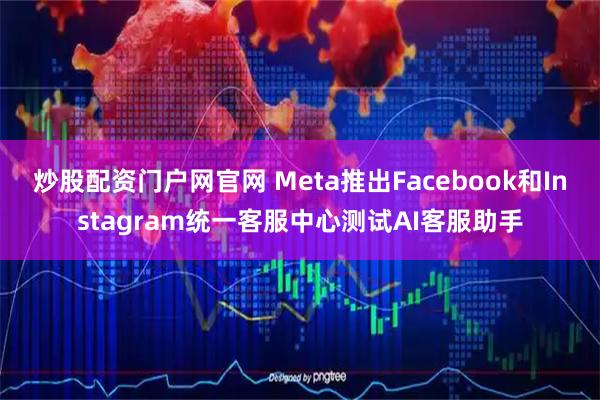 炒股配资门户网官网 Meta推出Facebook和Instagram统一客服中心测试AI客服助手