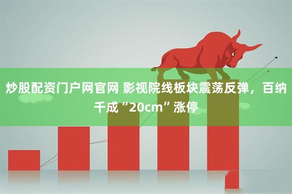 炒股配资门户网官网 影视院线板块震荡反弹，百纳千成“20cm”涨停