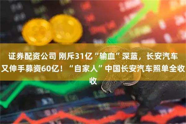证券配资公司 刚斥31亿“输血”深蓝，长安汽车又伸手募资60亿！“自家人”中国长安汽车照单全收