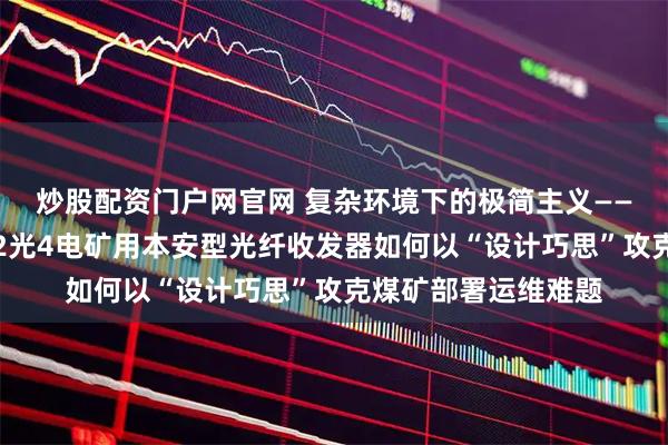 炒股配资门户网官网 复杂环境下的极简主义——解析汉源高科千兆2光4电矿用本安型光纤收发器如何以“设计巧思”攻克煤矿部署运维难题