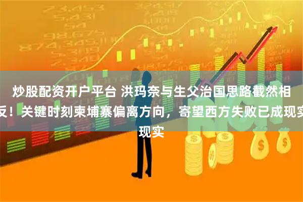 炒股配资开户平台 洪玛奈与生父治国思路截然相反！关键时刻柬埔寨偏离方向，寄望西方失败已成现实
