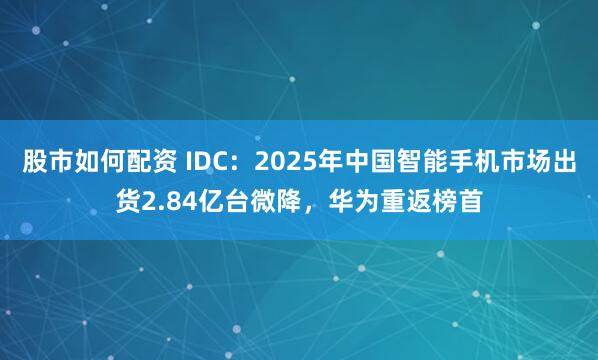 股市如何配资 IDC：2025年中国智能手机市场出货2.84亿台微降，华为重返榜首
