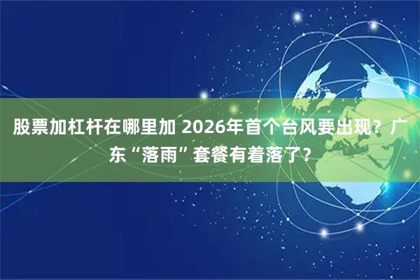 股票加杠杆在哪里加 2026年首个台风要出现？广东“落雨”套餐有着落了？