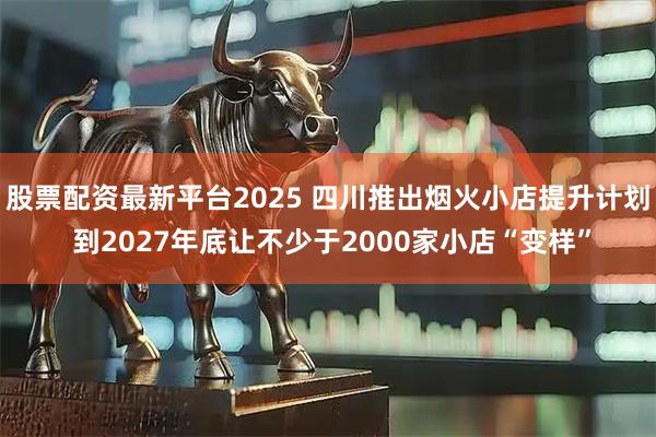 股票配资最新平台2025 四川推出烟火小店提升计划 到2027年底让不少于2000家小店“变样”