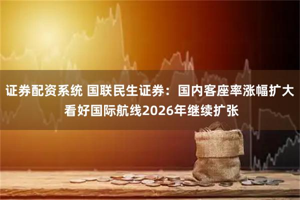 证券配资系统 国联民生证券：国内客座率涨幅扩大 看好国际航线2026年继续扩张