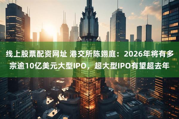 线上股票配资网址 港交所陈翊庭：2026年将有多宗逾10亿美元大型IPO，超大型IPO有望超去年