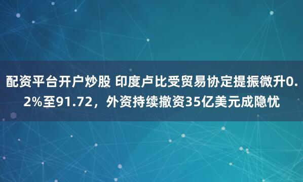 配资平台开户炒股 印度卢比受贸易协定提振微升0.2%至91.72，外资持续撤资35亿美元成隐忧
