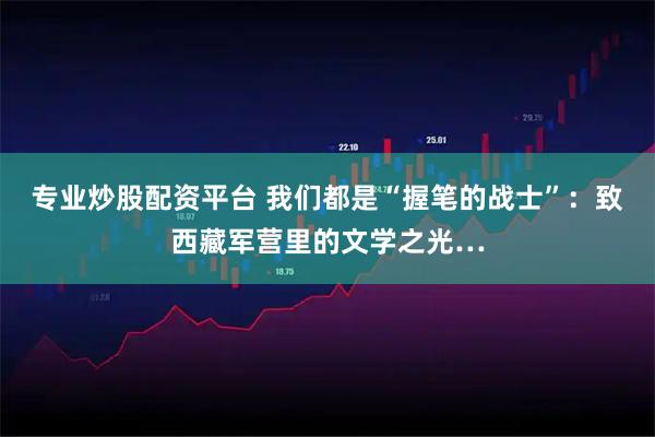 专业炒股配资平台 我们都是“握笔的战士”：致西藏军营里的文学之光…