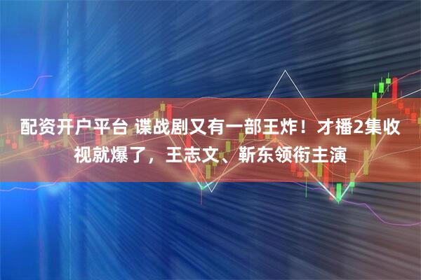 配资开户平台 谍战剧又有一部王炸！才播2集收视就爆了，王志文、靳东领衔主演