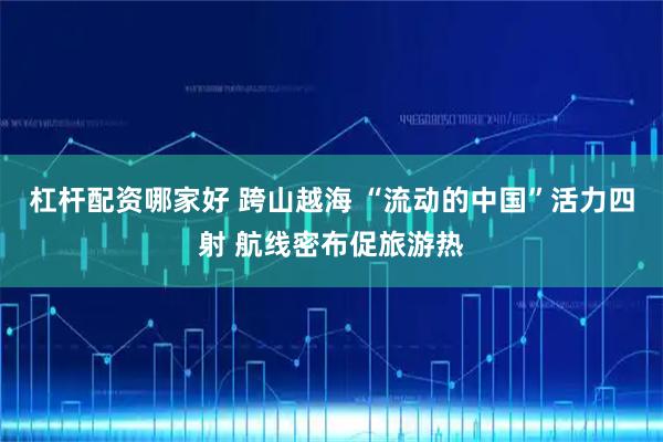 杠杆配资哪家好 跨山越海 “流动的中国”活力四射 航线密布促旅游热